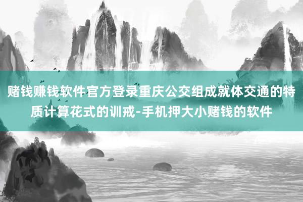 赌钱赚钱软件官方登录重庆公交组成就体交通的特质计算花式的训戒-手机押大小赌钱的软件