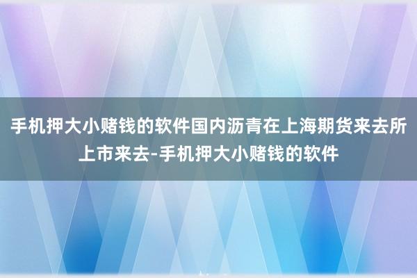 手机押大小赌钱的软件国内沥青在上海期货来去所上市来去-手机押大小赌钱的软件