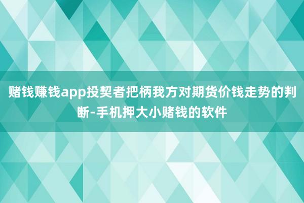 赌钱赚钱app投契者把柄我方对期货价钱走势的判断-手机押大小赌钱的软件