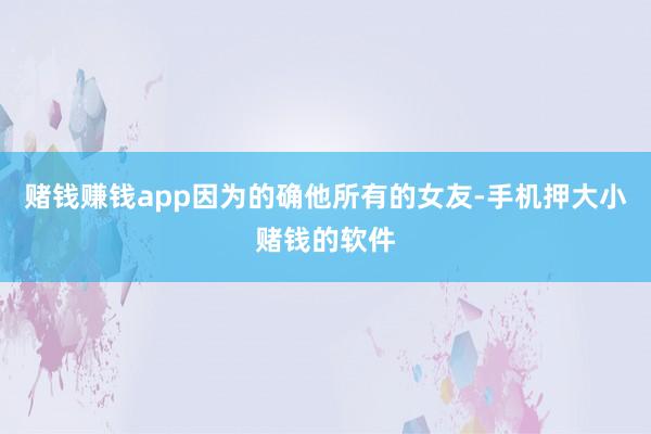 赌钱赚钱app因为的确他所有的女友-手机押大小赌钱的软件