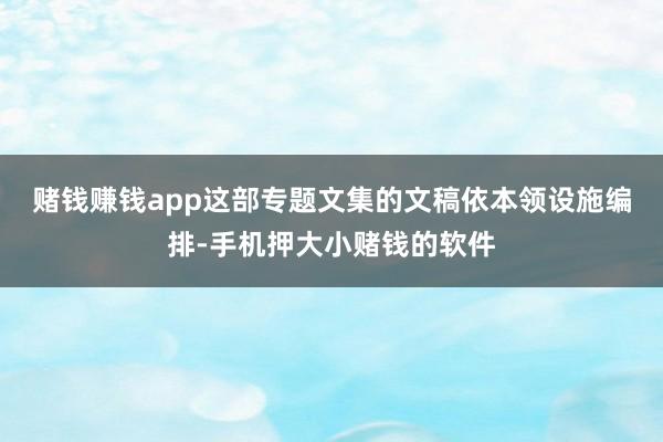赌钱赚钱app　　这部专题文集的文稿依本领设施编排-手机押大小赌钱的软件