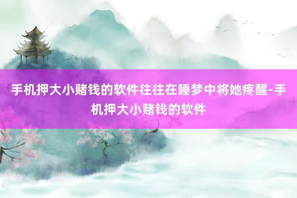 手机押大小赌钱的软件往往在睡梦中将她疼醒-手机押大小赌钱的软件