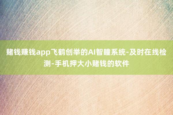 赌钱赚钱app飞鹤创举的AI智瞳系统-及时在线检测-手机押大小赌钱的软件