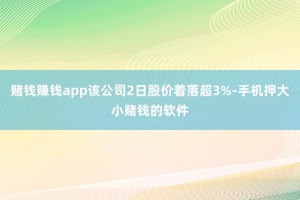 赌钱赚钱app该公司2日股价着落超3%-手机押大小赌钱的软件