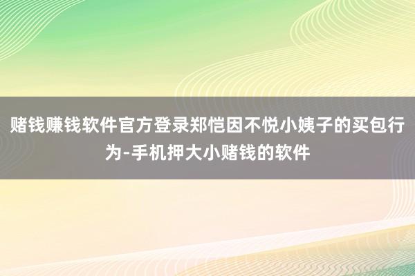 赌钱赚钱软件官方登录郑恺因不悦小姨子的买包行为-手机押大小赌钱的软件