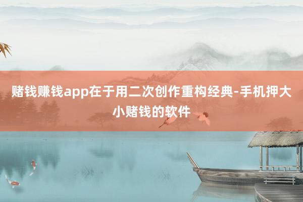 赌钱赚钱app在于用二次创作重构经典-手机押大小赌钱的软件