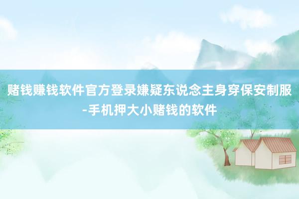 赌钱赚钱软件官方登录嫌疑东说念主身穿保安制服-手机押大小赌钱的软件