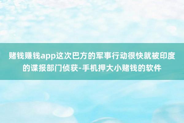 赌钱赚钱app这次巴方的军事行动很快就被印度的谍报部门侦获-手机押大小赌钱的软件