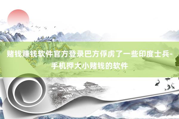 赌钱赚钱软件官方登录巴方俘虏了一些印度士兵-手机押大小赌钱的软件