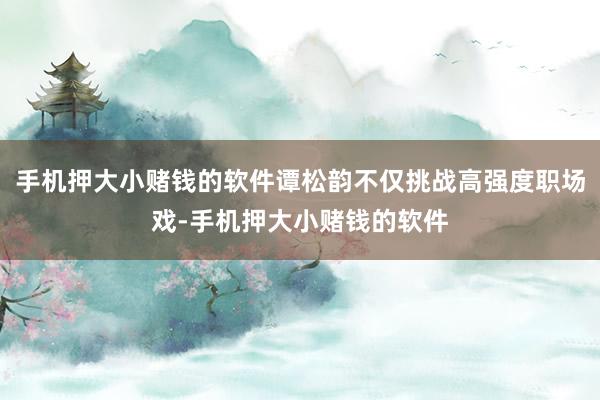 手机押大小赌钱的软件谭松韵不仅挑战高强度职场戏-手机押大小赌钱的软件