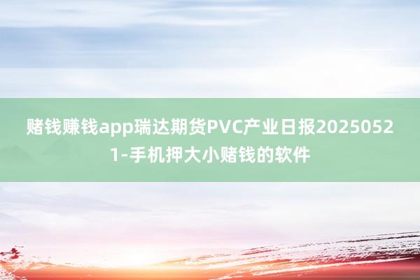 赌钱赚钱app瑞达期货PVC产业日报20250521-手机押大小赌钱的软件