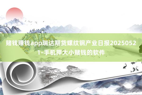 赌钱赚钱app瑞达期货螺纹钢产业日报20250521-手机押大小赌钱的软件