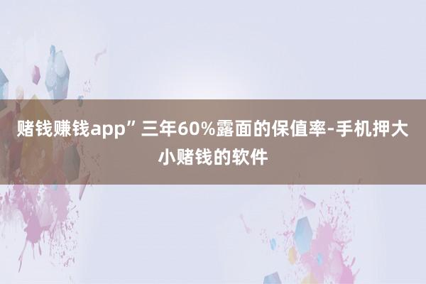 赌钱赚钱app”三年60%露面的保值率-手机押大小赌钱的软件