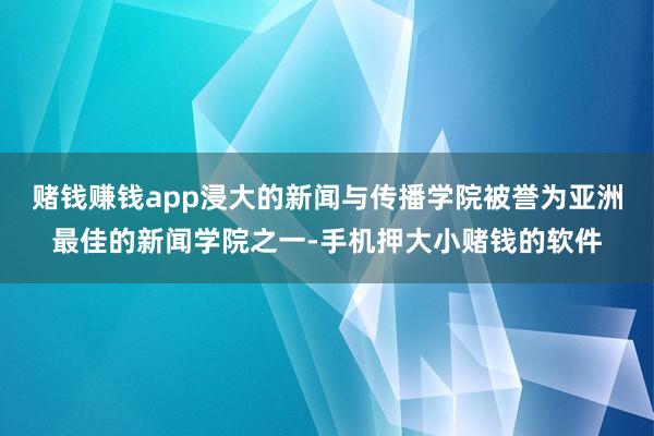 赌钱赚钱app浸大的新闻与传播学院被誉为亚洲最佳的新闻学院之一-手机押大小赌钱的软件