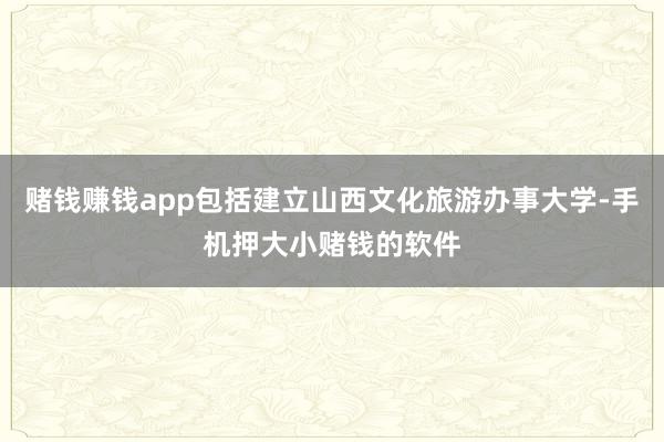 赌钱赚钱app包括建立山西文化旅游办事大学-手机押大小赌钱的软件
