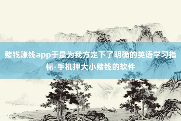 赌钱赚钱app于是为我方定下了明确的英语学习指标-手机押大小赌钱的软件