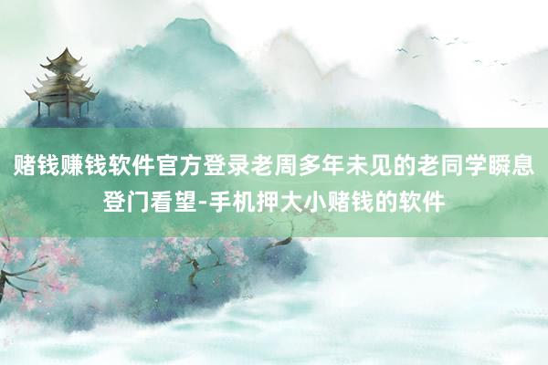 赌钱赚钱软件官方登录老周多年未见的老同学瞬息登门看望-手机押大小赌钱的软件