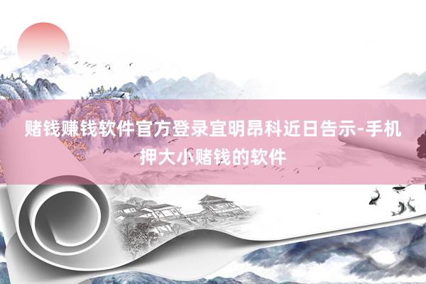 赌钱赚钱软件官方登录　　宜明昂科近日告示-手机押大小赌钱的软件