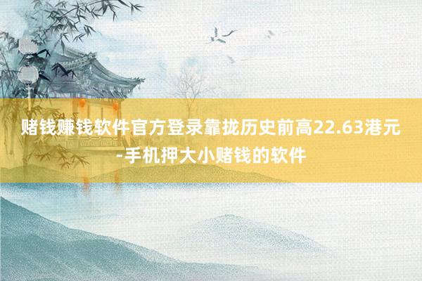 赌钱赚钱软件官方登录靠拢历史前高22.63港元-手机押大小赌钱的软件