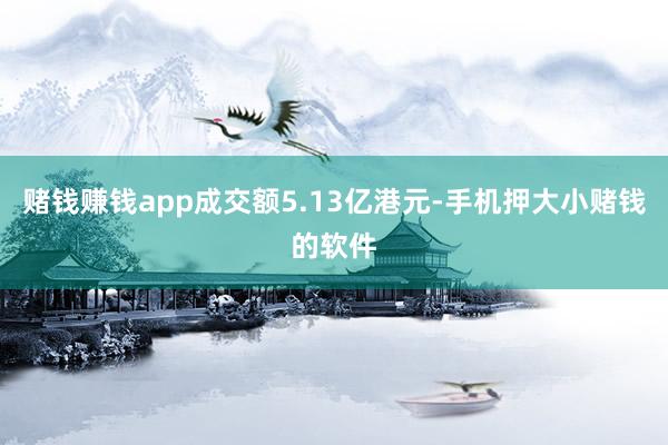 赌钱赚钱app成交额5.13亿港元-手机押大小赌钱的软件