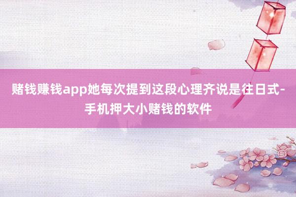 赌钱赚钱app她每次提到这段心理齐说是往日式-手机押大小赌钱的软件