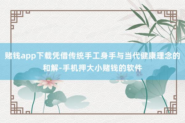 赌钱app下载凭借传统手工身手与当代健康理念的和解-手机押大小赌钱的软件