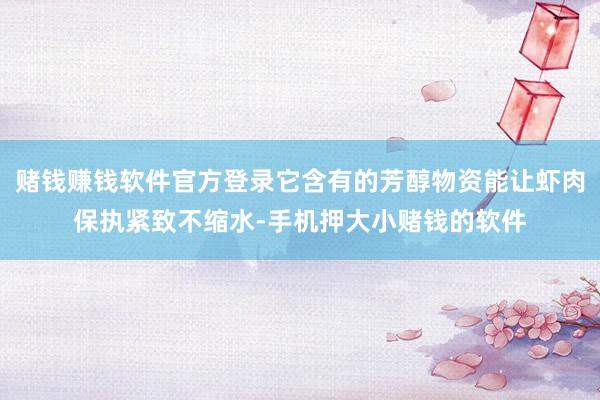 赌钱赚钱软件官方登录它含有的芳醇物资能让虾肉保执紧致不缩水-手机押大小赌钱的软件