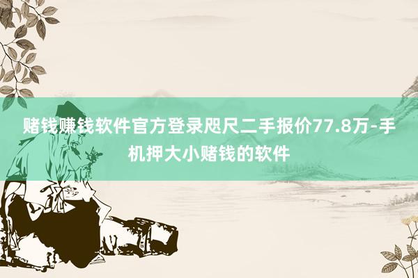 赌钱赚钱软件官方登录咫尺二手报价77.8万-手机押大小赌钱的软件