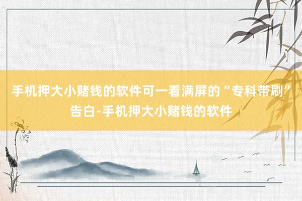 手机押大小赌钱的软件可一看满屏的“专科带刷”告白-手机押大小赌钱的软件