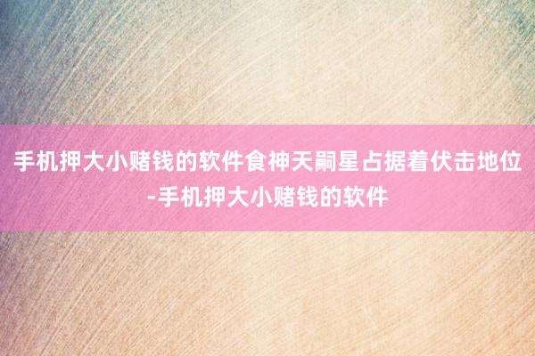 手机押大小赌钱的软件食神天嗣星占据着伏击地位-手机押大小赌钱的软件