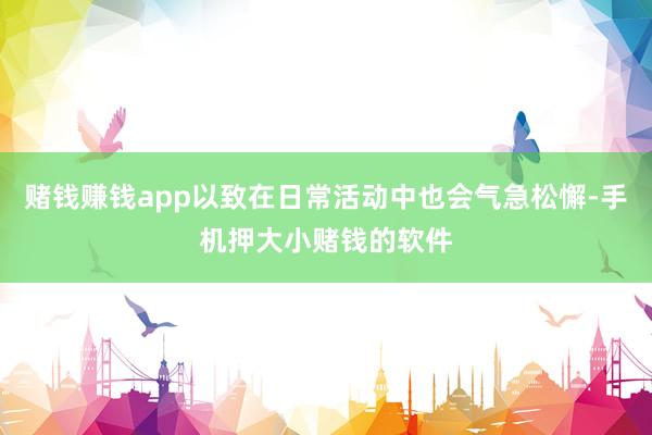 赌钱赚钱app以致在日常活动中也会气急松懈-手机押大小赌钱的软件