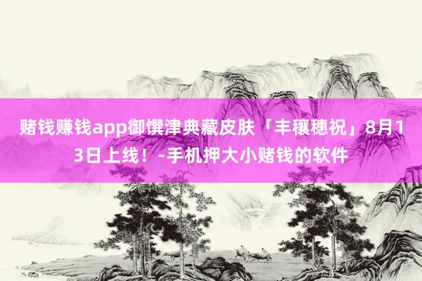 赌钱赚钱app御馔津典藏皮肤「丰穰穗祝」8月13日上线！-手机押大小赌钱的软件