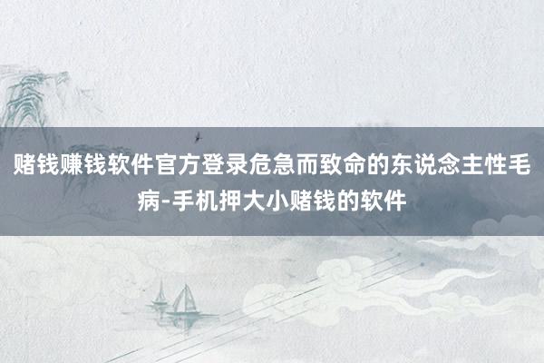 赌钱赚钱软件官方登录危急而致命的东说念主性毛病-手机押大小赌钱的软件