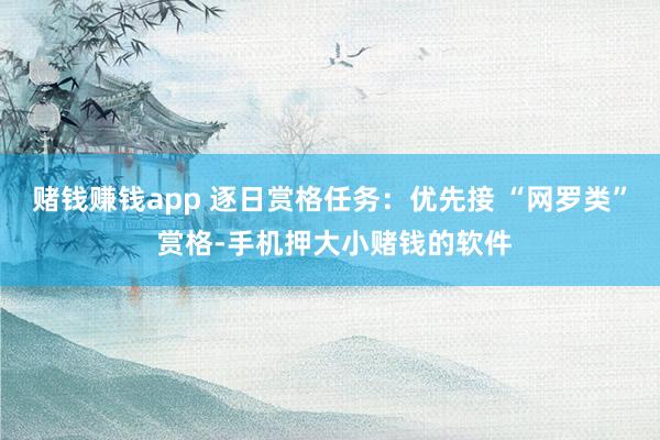 赌钱赚钱app 逐日赏格任务：优先接 “网罗类” 赏格-手机押大小赌钱的软件