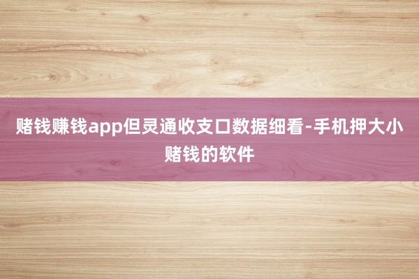 赌钱赚钱app但灵通收支口数据细看-手机押大小赌钱的软件