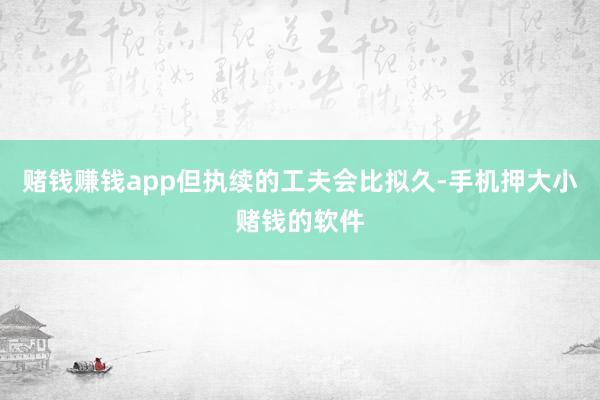 赌钱赚钱app但执续的工夫会比拟久-手机押大小赌钱的软件