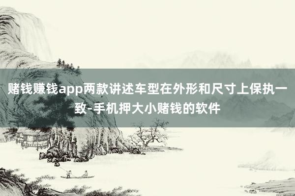 赌钱赚钱app两款讲述车型在外形和尺寸上保执一致-手机押大小赌钱的软件