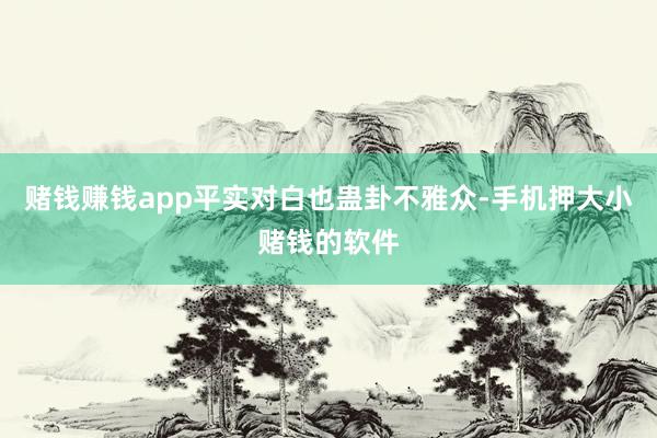 赌钱赚钱app平实对白也蛊卦不雅众-手机押大小赌钱的软件