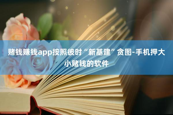 赌钱赚钱app按照彼时“新基建”贪图-手机押大小赌钱的软件