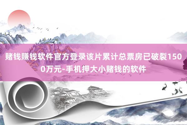 赌钱赚钱软件官方登录该片累计总票房已破裂1500万元-手机押大小赌钱的软件