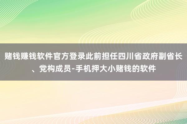 赌钱赚钱软件官方登录此前担任四川省政府副省长、党构成员-手机押大小赌钱的软件