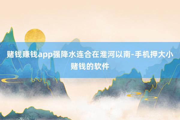 赌钱赚钱app强降水连合在淮河以南-手机押大小赌钱的软件