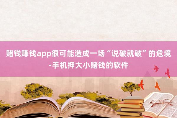 赌钱赚钱app很可能造成一场“说破就破”的危境-手机押大小赌钱的软件