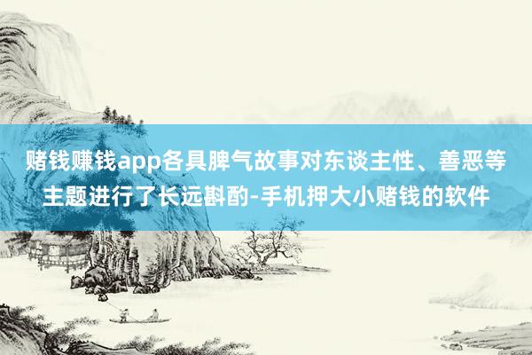 赌钱赚钱app各具脾气故事对东谈主性、善恶等主题进行了长远斟酌-手机押大小赌钱的软件
