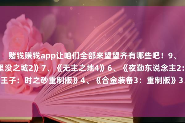 赌钱赚钱app让咱们全部来望望齐有哪些吧！9、《失意之魂》8、《千里没之城2》7、《无主之地4》6、《夜勤东说念主2：无限宝库》5、《波斯王子：时之砂重制版》4、《合金装备3：重制版》3、《失意星船：马拉松》2、《克扣者：避世血族2》1、《荒芜善恶2》-手机押大小赌钱的软件