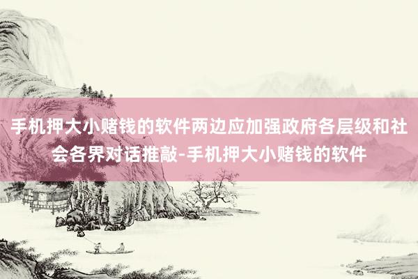 手机押大小赌钱的软件两边应加强政府各层级和社会各界对话推敲-手机押大小赌钱的软件