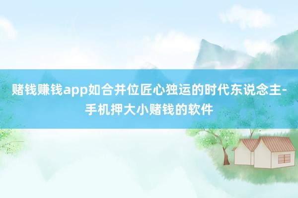 赌钱赚钱app如合并位匠心独运的时代东说念主-手机押大小赌钱的软件