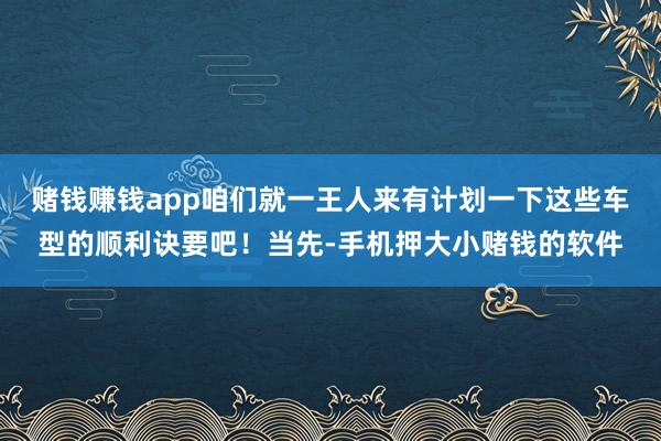赌钱赚钱app咱们就一王人来有计划一下这些车型的顺利诀要吧！当先-手机押大小赌钱的软件
