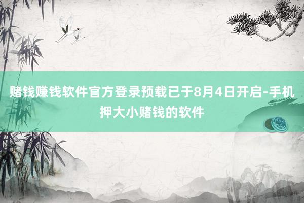 赌钱赚钱软件官方登录预载已于8月4日开启-手机押大小赌钱的软件