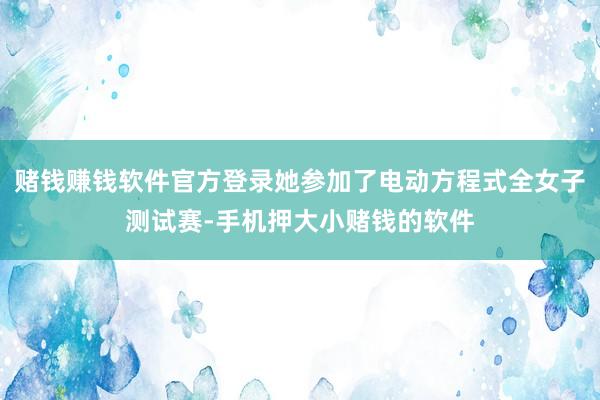 赌钱赚钱软件官方登录她参加了电动方程式全女子测试赛-手机押大小赌钱的软件